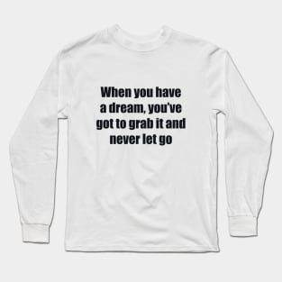 When you have a dream, you’ve got to grab it and never let go Long Sleeve T-Shirt